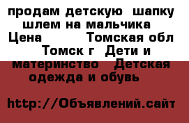 продам детскую  шапку-шлем на мальчика › Цена ­ 500 - Томская обл., Томск г. Дети и материнство » Детская одежда и обувь   